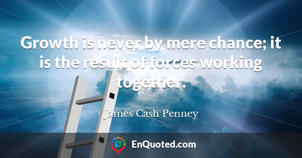 Growth is never by mere chance; it is the result of forces working together.