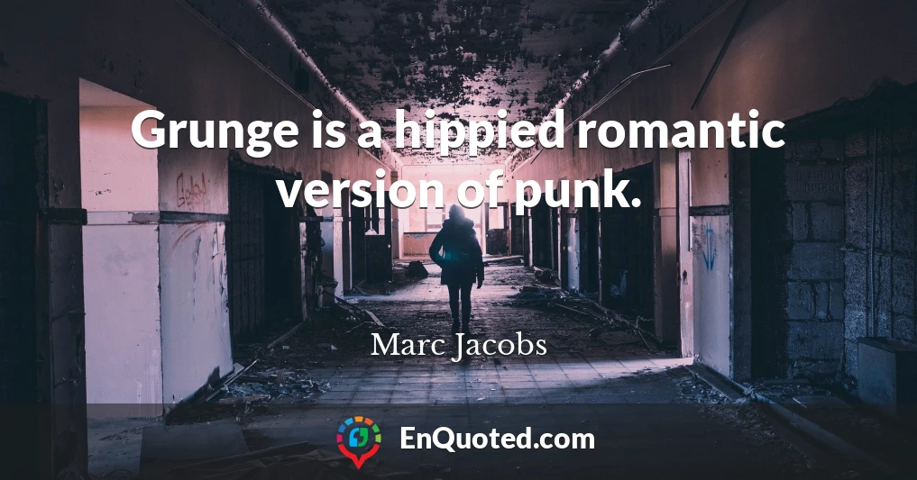 Grunge is a hippied romantic version of punk.