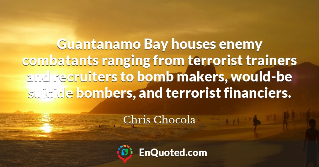 Guantanamo Bay houses enemy combatants ranging from terrorist trainers and recruiters to bomb makers, would-be suicide bombers, and terrorist financiers.