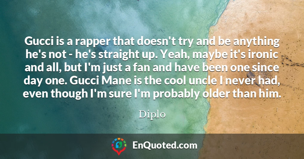 Gucci is a rapper that doesn't try and be anything he's not - he's straight up. Yeah, maybe it's ironic and all, but I'm just a fan and have been one since day one. Gucci Mane is the cool uncle I never had, even though I'm sure I'm probably older than him.