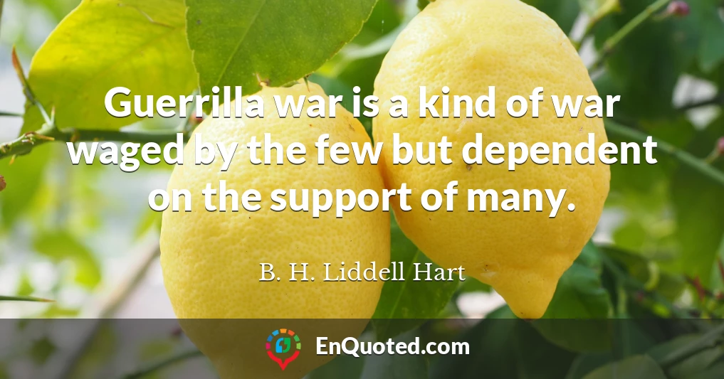 Guerrilla war is a kind of war waged by the few but dependent on the support of many.