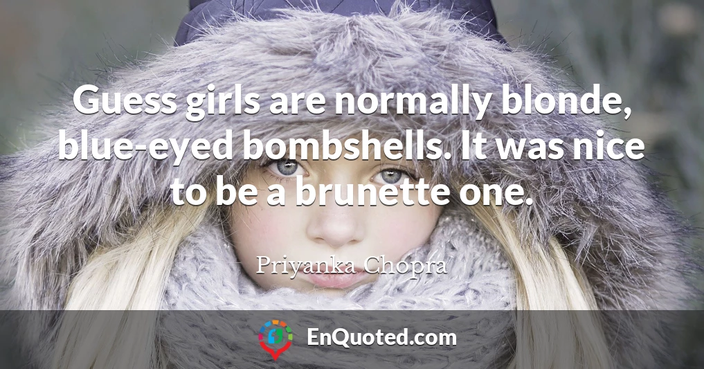 Guess girls are normally blonde, blue-eyed bombshells. It was nice to be a brunette one.