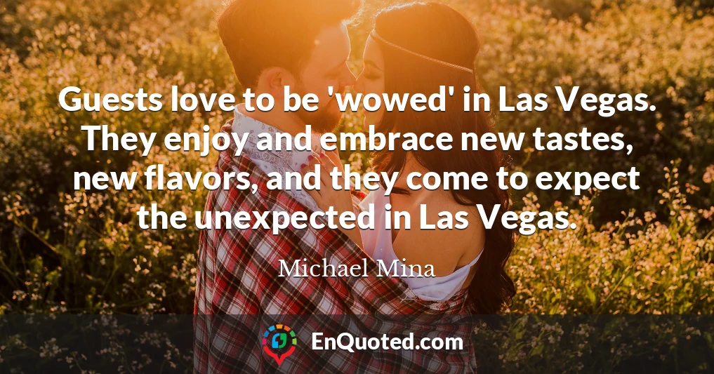 Guests love to be 'wowed' in Las Vegas. They enjoy and embrace new tastes, new flavors, and they come to expect the unexpected in Las Vegas.