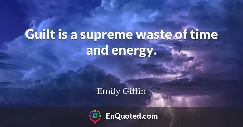 Guilt is a supreme waste of time and energy.