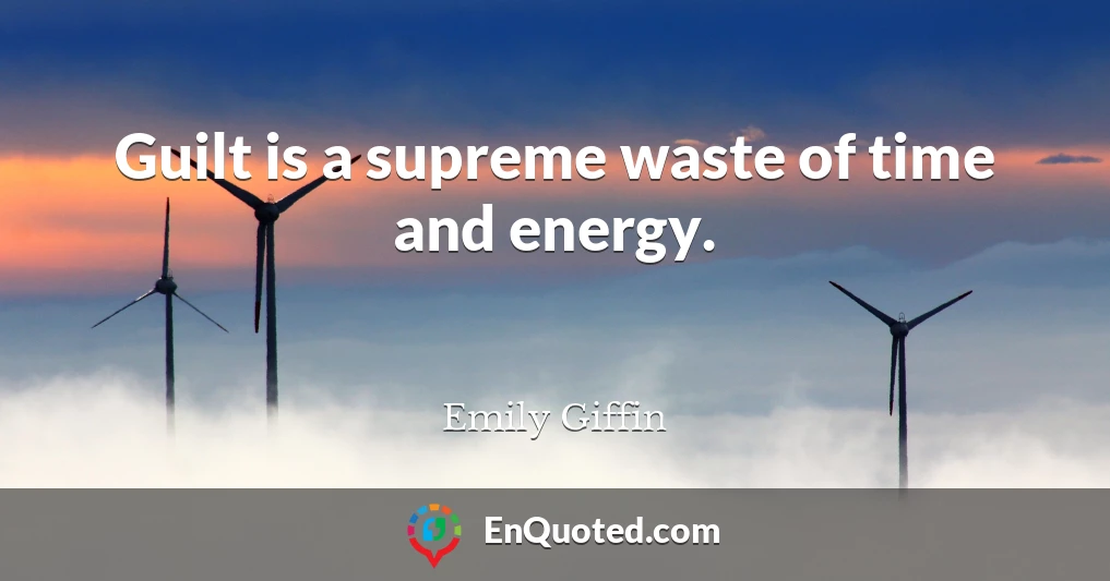 Guilt is a supreme waste of time and energy.