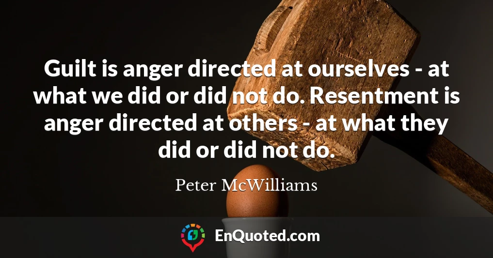 Guilt is anger directed at ourselves - at what we did or did not do. Resentment is anger directed at others - at what they did or did not do.