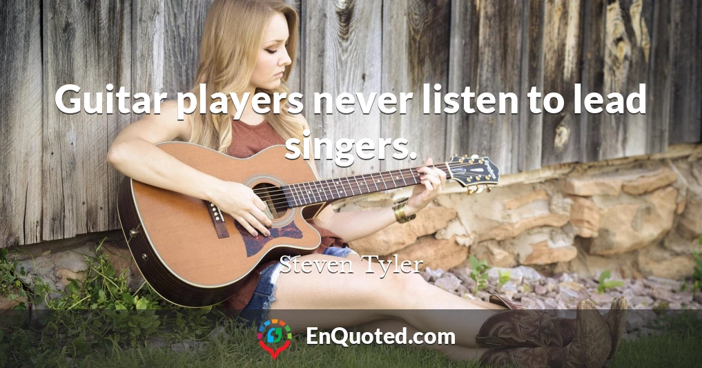 Guitar players never listen to lead singers.