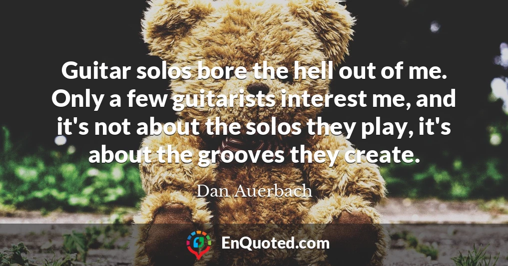 Guitar solos bore the hell out of me. Only a few guitarists interest me, and it's not about the solos they play, it's about the grooves they create.