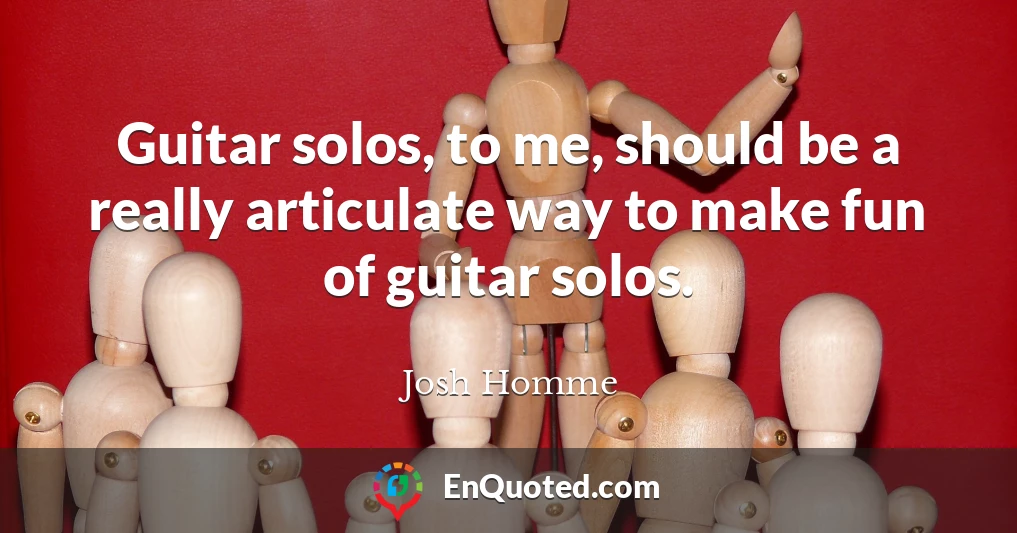 Guitar solos, to me, should be a really articulate way to make fun of guitar solos.