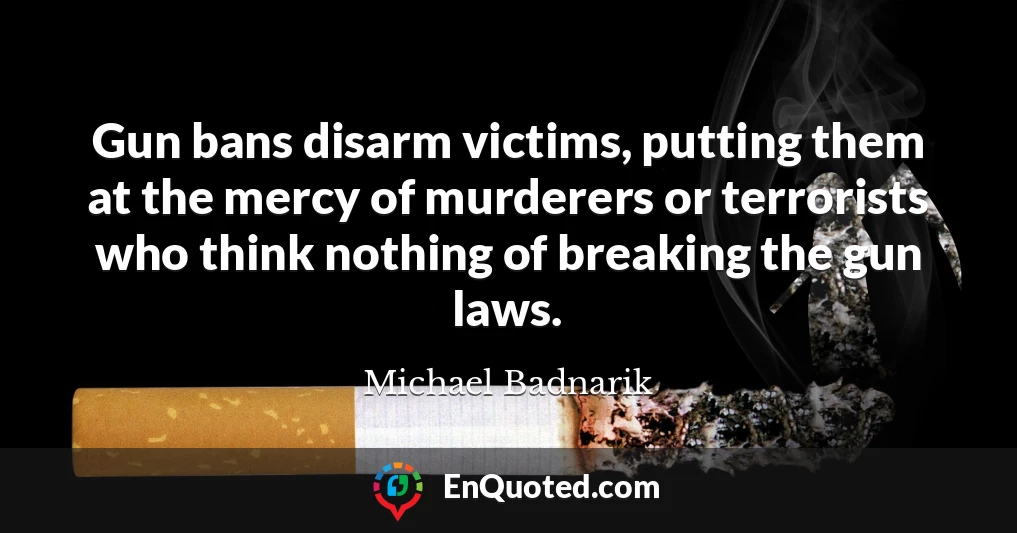 Gun bans disarm victims, putting them at the mercy of murderers or terrorists who think nothing of breaking the gun laws.