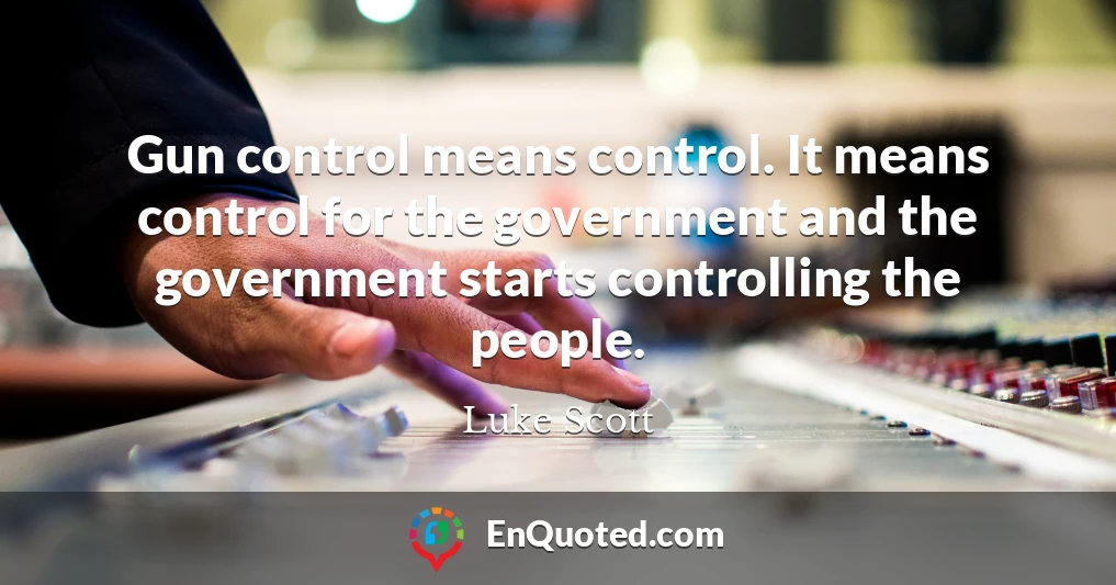 Gun control means control. It means control for the government and the government starts controlling the people.