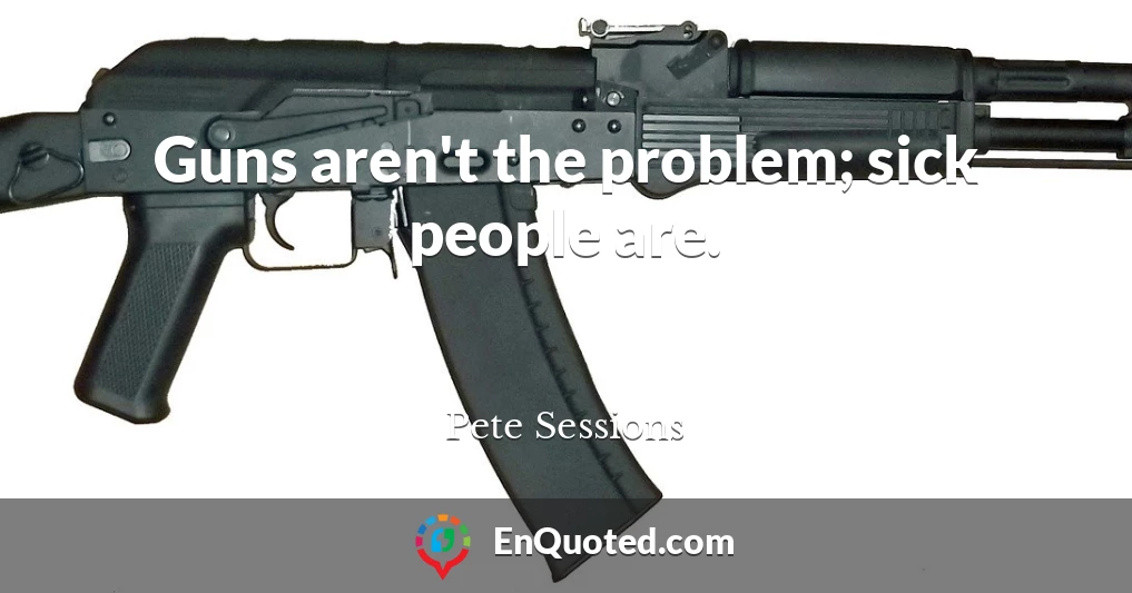 Guns aren't the problem; sick people are.