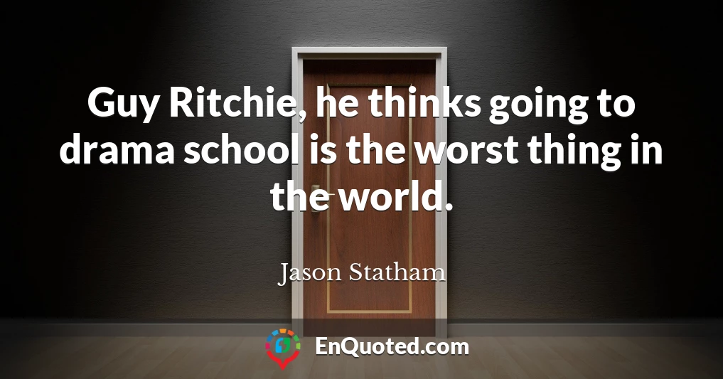Guy Ritchie, he thinks going to drama school is the worst thing in the world.