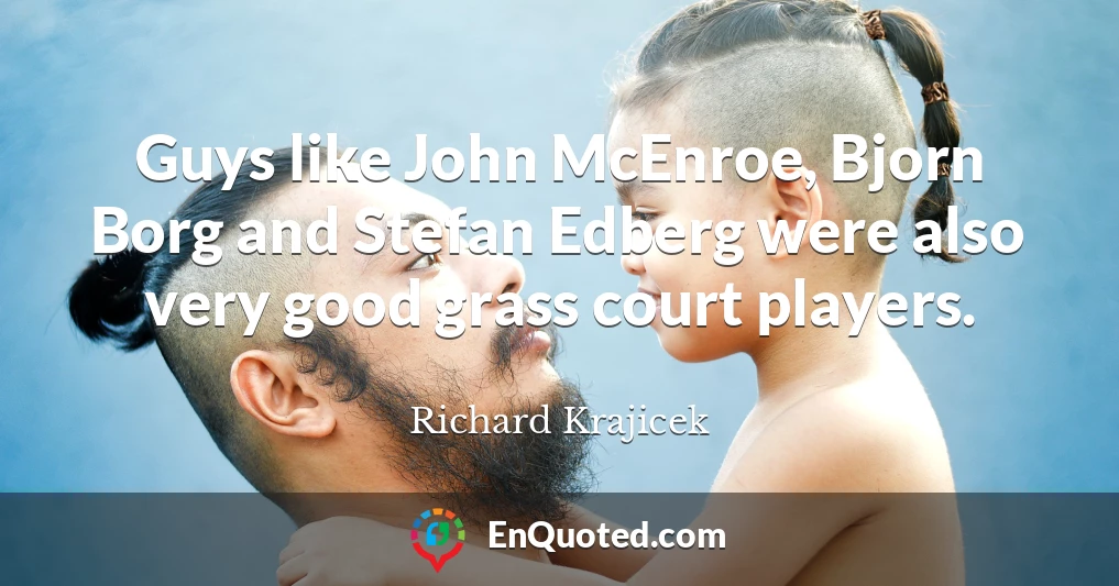 Guys like John McEnroe, Bjorn Borg and Stefan Edberg were also very good grass court players.