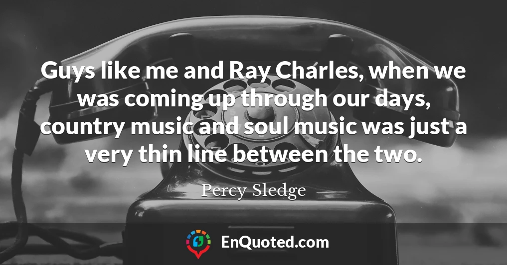 Guys like me and Ray Charles, when we was coming up through our days, country music and soul music was just a very thin line between the two.