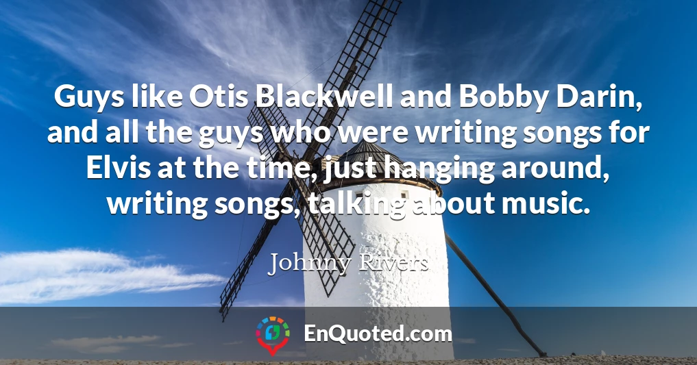 Guys like Otis Blackwell and Bobby Darin, and all the guys who were writing songs for Elvis at the time, just hanging around, writing songs, talking about music.