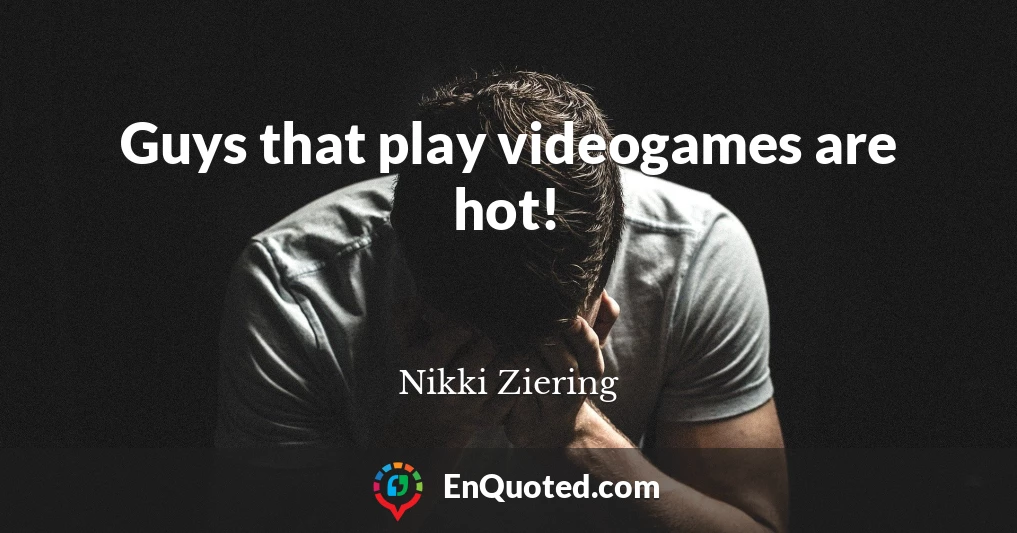 Guys that play videogames are hot!
