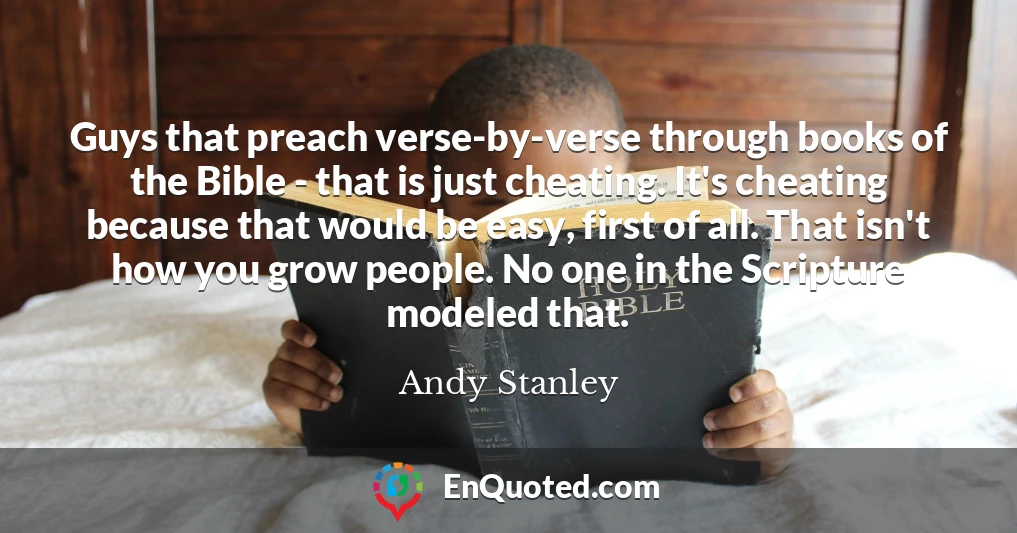 Guys that preach verse-by-verse through books of the Bible - that is just cheating. It's cheating because that would be easy, first of all. That isn't how you grow people. No one in the Scripture modeled that.