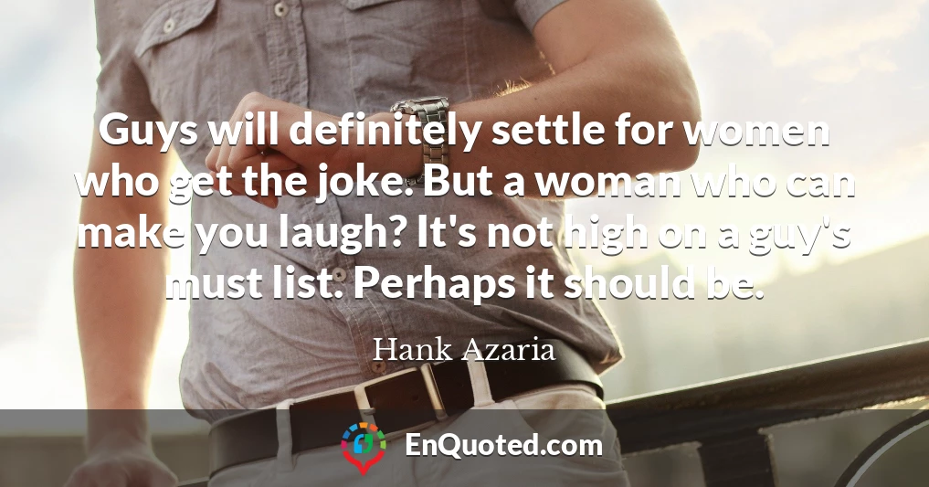 Guys will definitely settle for women who get the joke. But a woman who can make you laugh? It's not high on a guy's must list. Perhaps it should be.