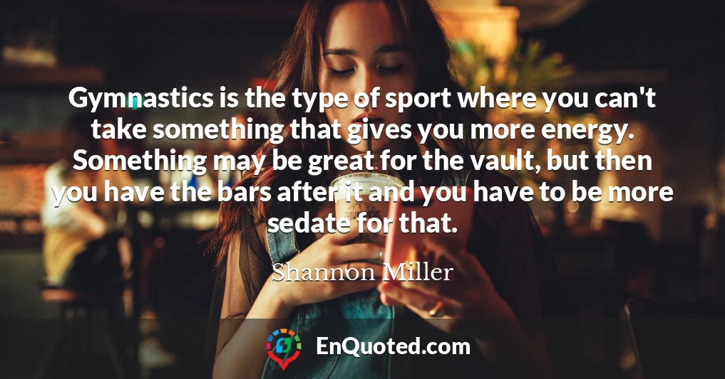 Gymnastics is the type of sport where you can't take something that gives you more energy. Something may be great for the vault, but then you have the bars after it and you have to be more sedate for that.