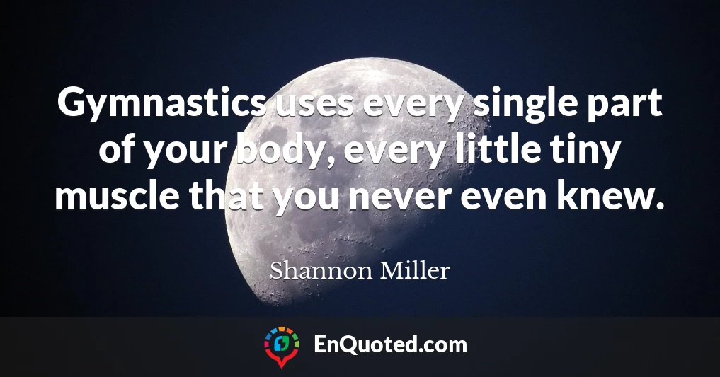 Gymnastics uses every single part of your body, every little tiny muscle that you never even knew.