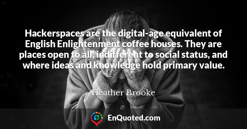 Hackerspaces are the digital-age equivalent of English Enlightenment coffee houses. They are places open to all, indifferent to social status, and where ideas and knowledge hold primary value.