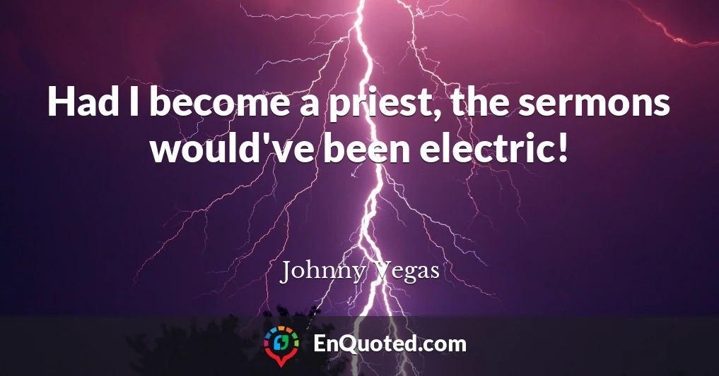 Had I become a priest, the sermons would've been electric!