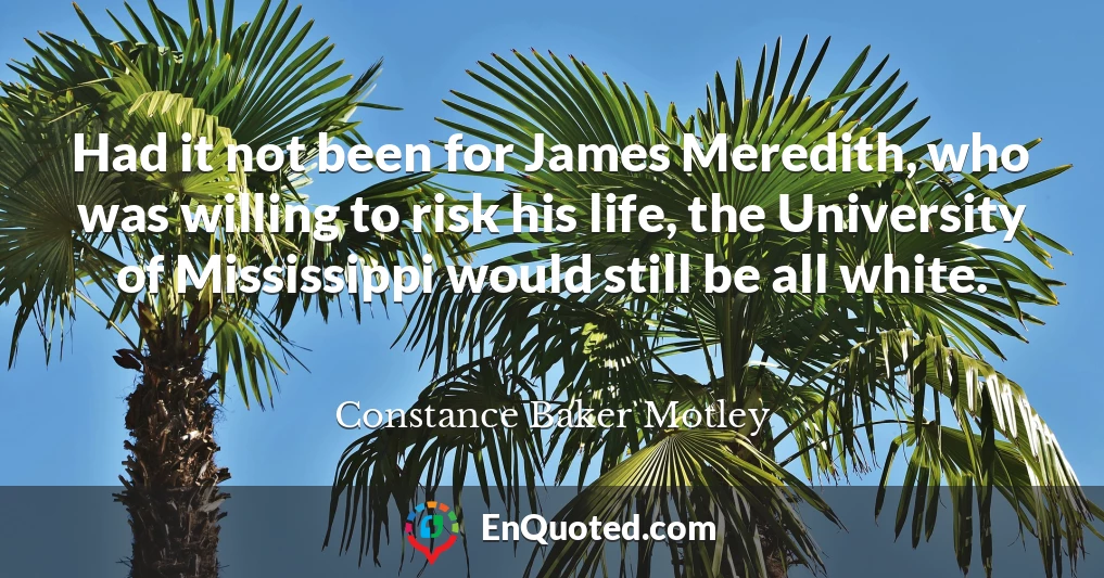 Had it not been for James Meredith, who was willing to risk his life, the University of Mississippi would still be all white.