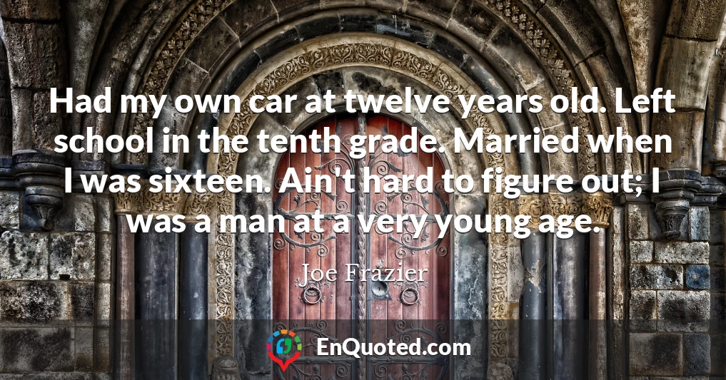 Had my own car at twelve years old. Left school in the tenth grade. Married when I was sixteen. Ain't hard to figure out; I was a man at a very young age.