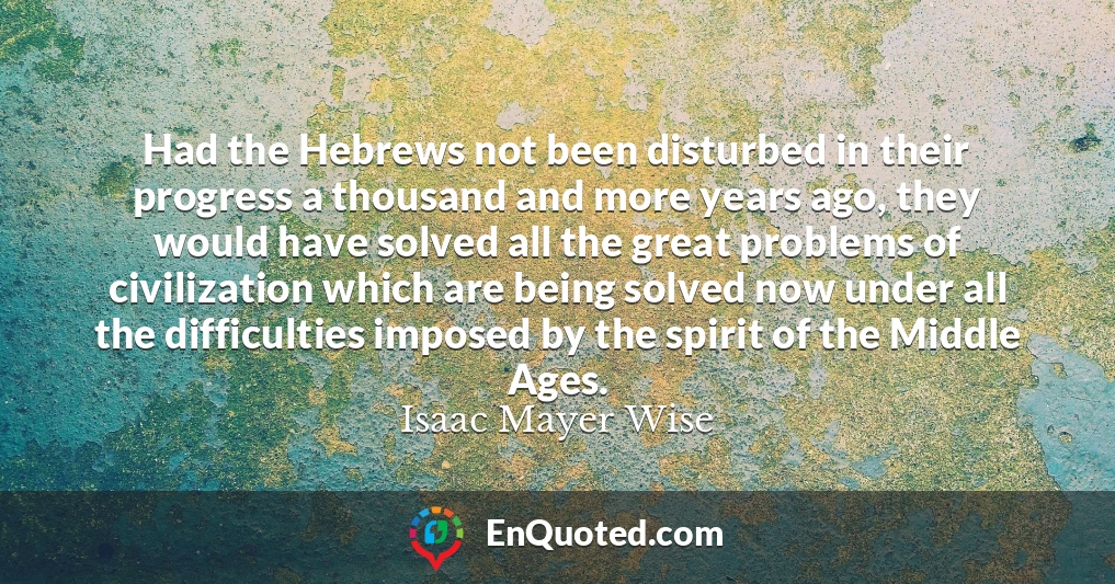 Had the Hebrews not been disturbed in their progress a thousand and more years ago, they would have solved all the great problems of civilization which are being solved now under all the difficulties imposed by the spirit of the Middle Ages.