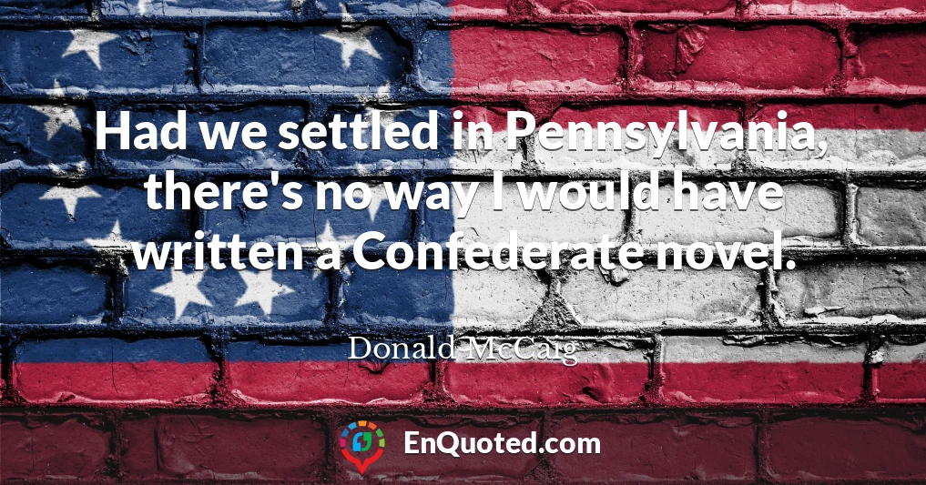 Had we settled in Pennsylvania, there's no way I would have written a Confederate novel.