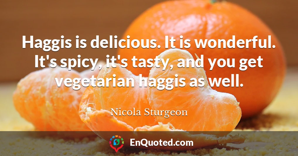 Haggis is delicious. It is wonderful. It's spicy, it's tasty, and you get vegetarian haggis as well.