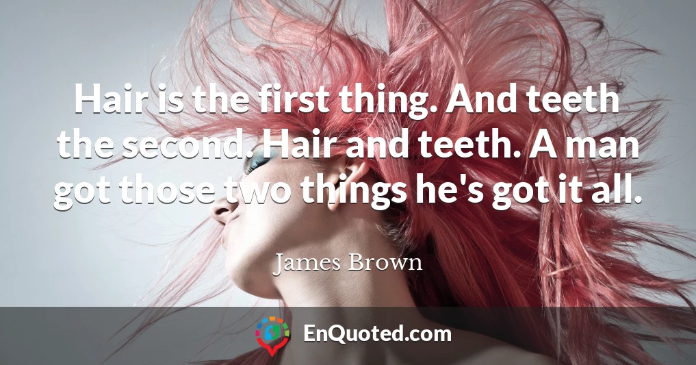 Hair is the first thing. And teeth the second. Hair and teeth. A man got those two things he's got it all.