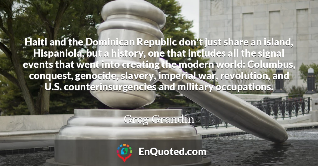 Haiti and the Dominican Republic don't just share an island, Hispaniola, but a history, one that includes all the signal events that went into creating the modern world: Columbus, conquest, genocide, slavery, imperial war, revolution, and U.S. counterinsurgencies and military occupations.