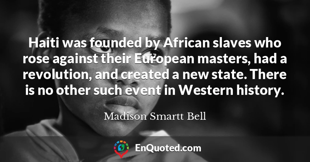 Haiti was founded by African slaves who rose against their European masters, had a revolution, and created a new state. There is no other such event in Western history.