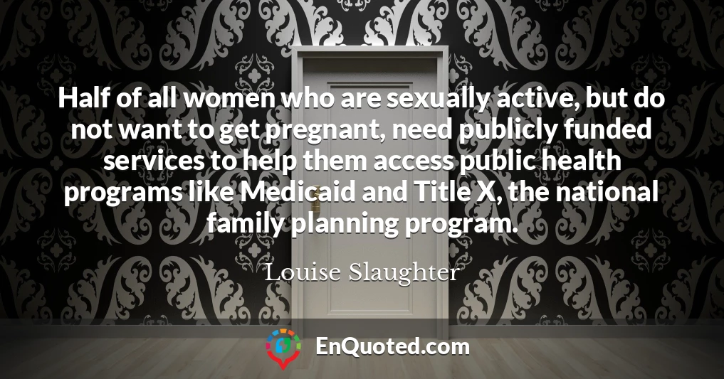 Half of all women who are sexually active, but do not want to get pregnant, need publicly funded services to help them access public health programs like Medicaid and Title X, the national family planning program.