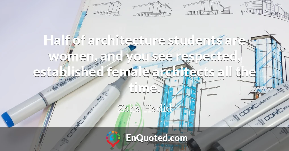 Half of architecture students are women, and you see respected, established female architects all the time.
