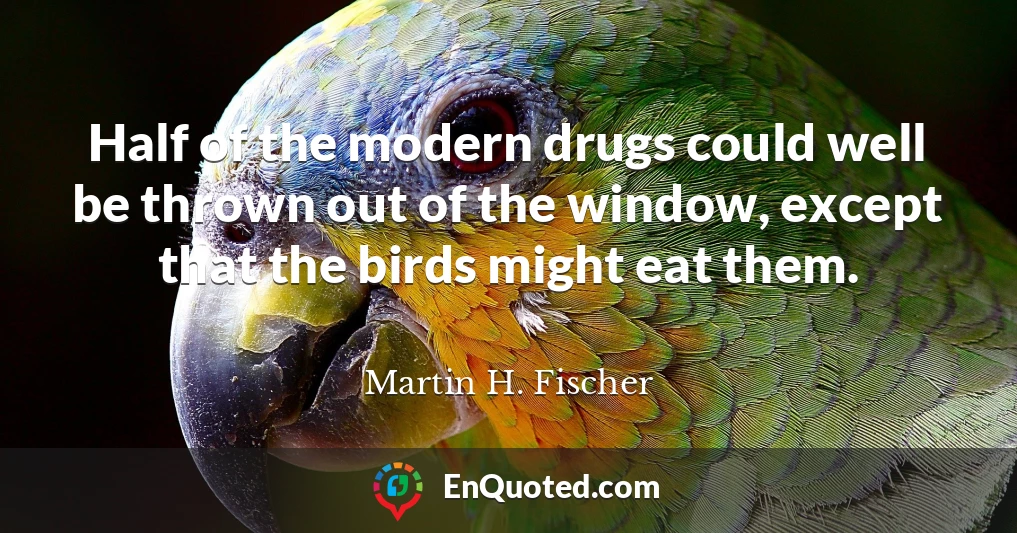 Half of the modern drugs could well be thrown out of the window, except that the birds might eat them.