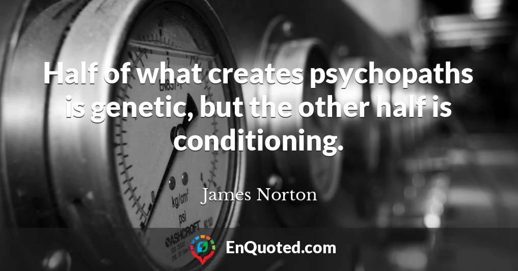 Half of what creates psychopaths is genetic, but the other half is conditioning.
