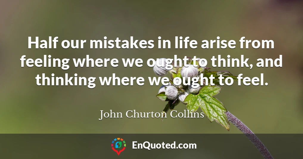 Half our mistakes in life arise from feeling where we ought to think, and thinking where we ought to feel.