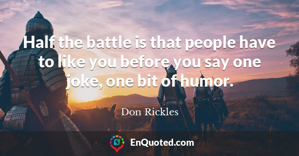 Half the battle is that people have to like you before you say one joke, one bit of humor.