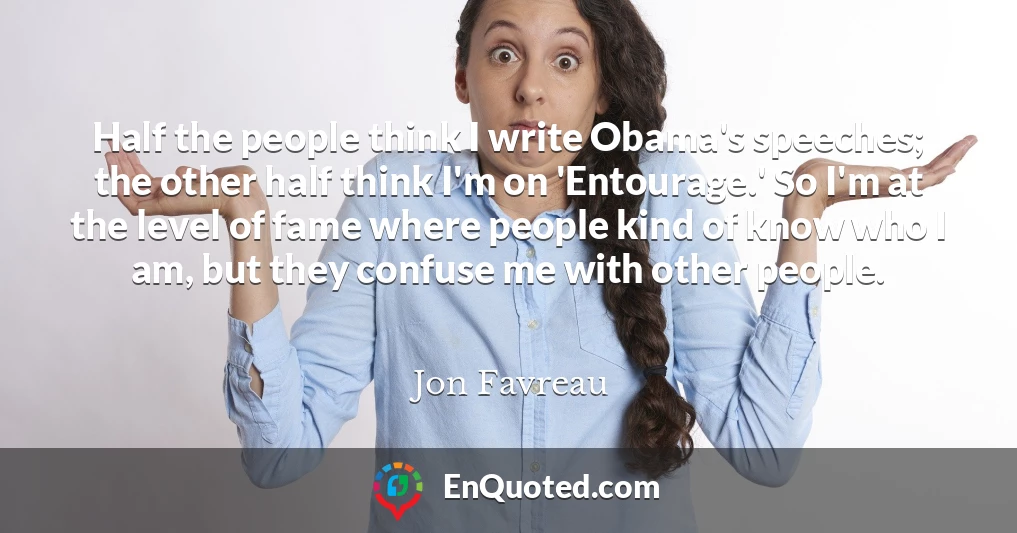 Half the people think I write Obama's speeches; the other half think I'm on 'Entourage.' So I'm at the level of fame where people kind of know who I am, but they confuse me with other people.