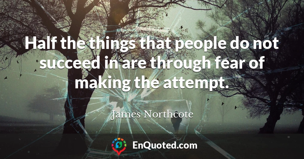 Half the things that people do not succeed in are through fear of making the attempt.