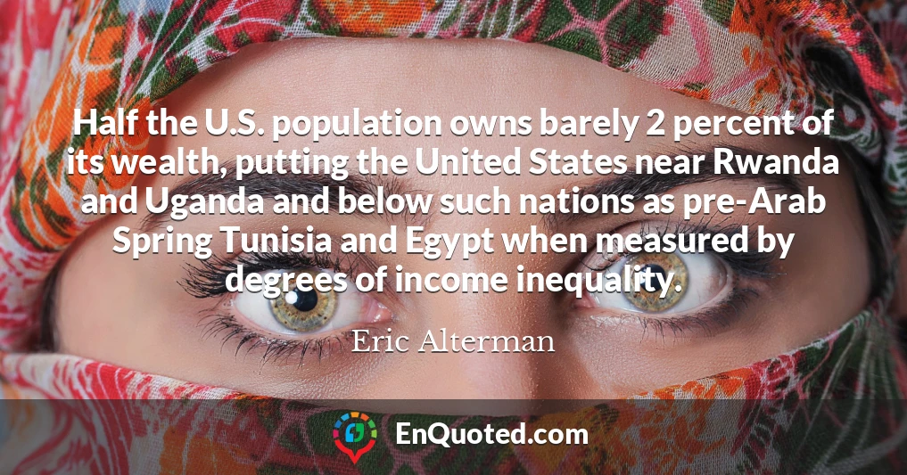 Half the U.S. population owns barely 2 percent of its wealth, putting the United States near Rwanda and Uganda and below such nations as pre-Arab Spring Tunisia and Egypt when measured by degrees of income inequality.