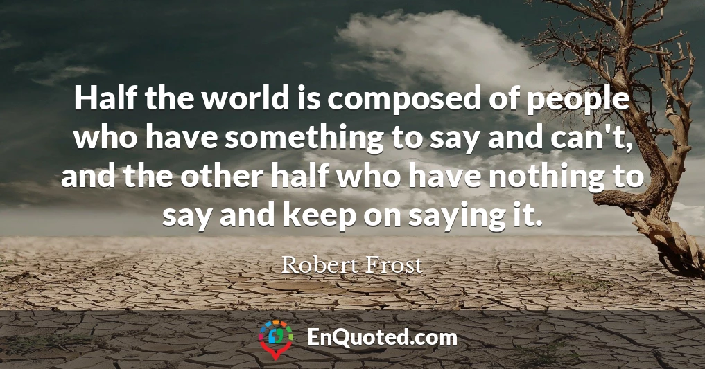 Half the world is composed of people who have something to say and can't, and the other half who have nothing to say and keep on saying it.