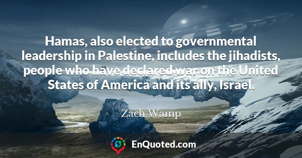 Hamas, also elected to governmental leadership in Palestine, includes the jihadists, people who have declared war on the United States of America and its ally, Israel.