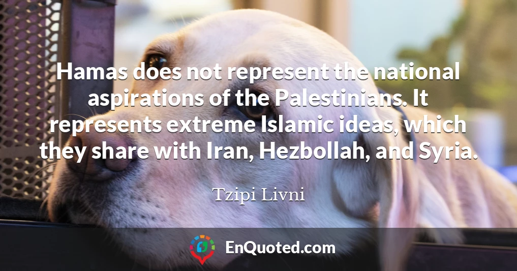 Hamas does not represent the national aspirations of the Palestinians. It represents extreme Islamic ideas, which they share with Iran, Hezbollah, and Syria.