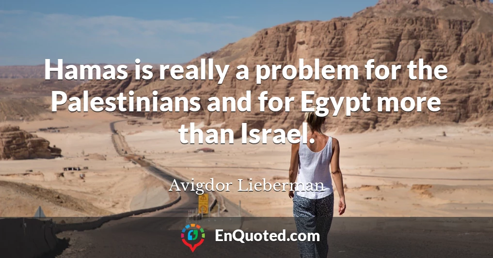 Hamas is really a problem for the Palestinians and for Egypt more than Israel.