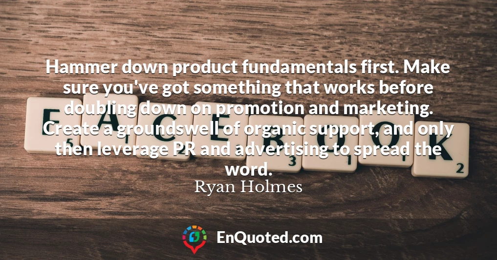 Hammer down product fundamentals first. Make sure you've got something that works before doubling down on promotion and marketing. Create a groundswell of organic support, and only then leverage PR and advertising to spread the word.