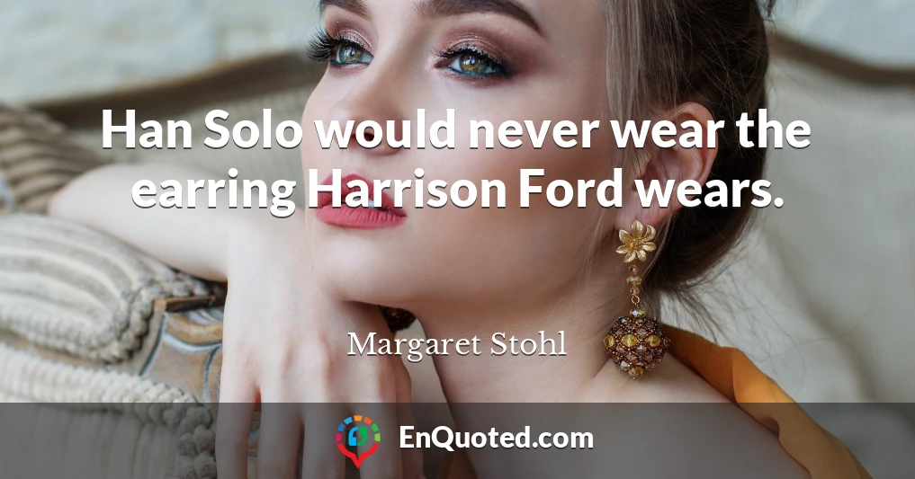 Han Solo would never wear the earring Harrison Ford wears.